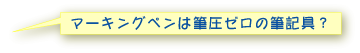 マーキングペンは筆圧ゼロの筆記具？