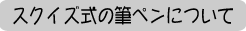 スクイズ式の筆ペンについて